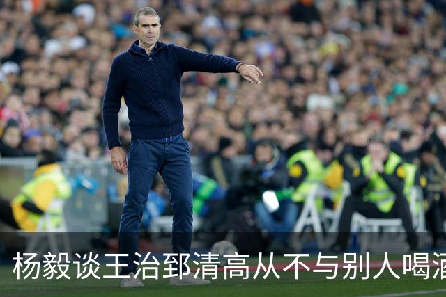 杨毅谈王治郅清高从不与别人喝酒，不用微信，还扔掉“姚明第一中锋”报道
